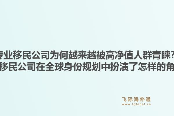 专业移民公司为何越来越被高净值人群青睐？专业移民公司在全球身份规划中扮演了怎样的角色？
