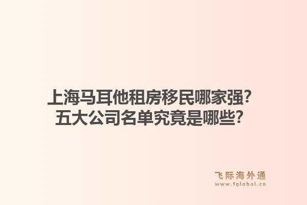 上海马耳他租房移民哪家强？五大公司名单究竟是哪些？