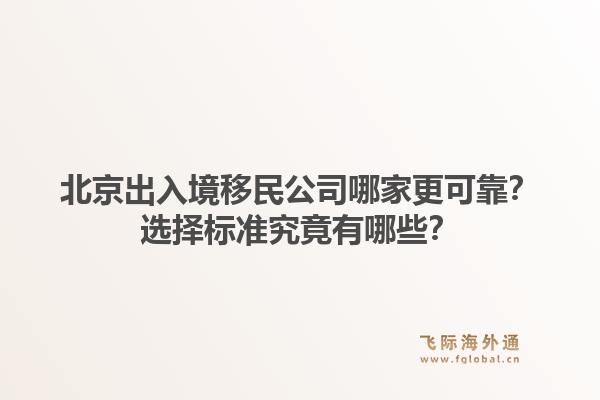北京出入境移民公司哪家更可靠？选择标准究竟有哪些？