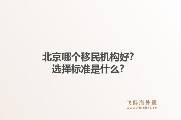 北京哪个移民机构好？选择标准是什么？