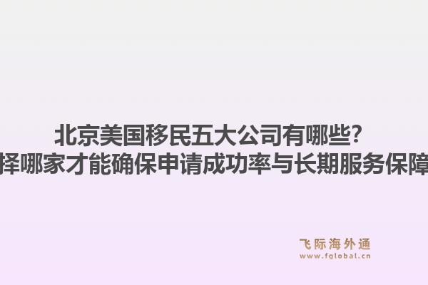 北京美国移民五大公司有哪些？选择哪家才能确保申请成功率与长期服务保障？