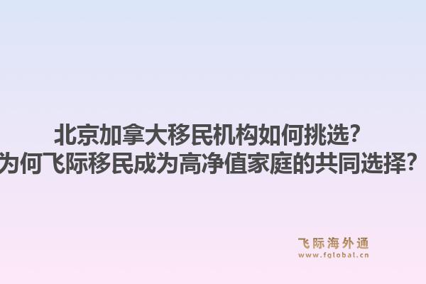 北京加拿大移民机构如何挑选？为何飞际移民成为高净值家庭的共同选择？