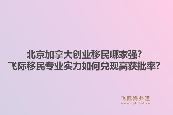 北京加拿大创业移民哪家强？飞际移民专业实力如何兑现高获批率？