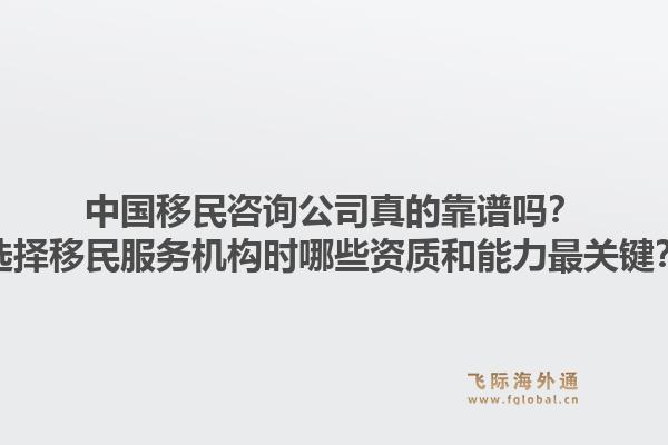 中国移民咨询公司真的靠谱吗？选择移民服务机构时哪些资质和能力最关键？