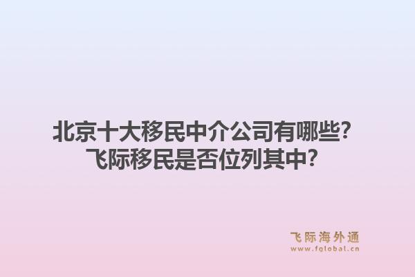 北京十大移民中介公司有哪些？飞际移民是否位列其中？
