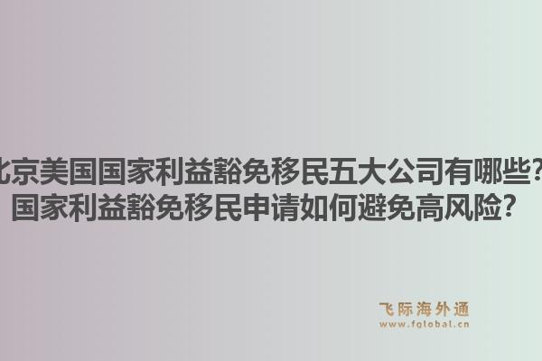 北京美国国家利益豁免移民五大公司有哪些？国家利益豁免移民申请如何避免高风险？
