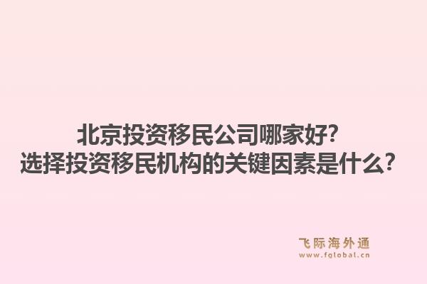 北京投资移民公司哪家好？选择投资移民机构的关键因素是什么？