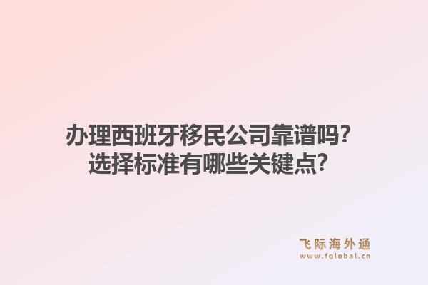 办理西班牙移民公司靠谱吗？选择标准有哪些关键点？