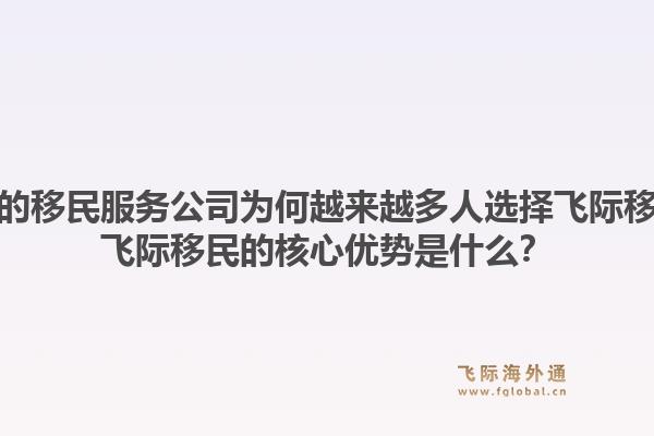 中国的移民服务公司为何越来越多人选择飞际移民？飞际移民的核心优势是什么？