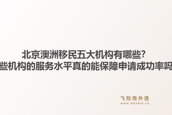 北京澳洲移民五大机构有哪些？这些机构的服务水平真的能保障申请成功率吗？