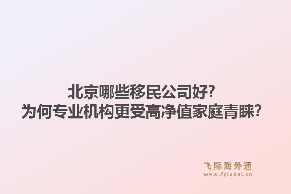 北京哪些移民公司好？为何专业机构更受高净值家庭青睐？