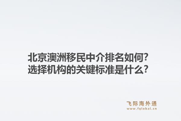 北京澳洲移民中介排名如何？选择机构的关键标准是什么？