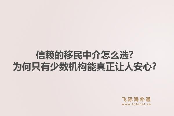 信赖的移民中介怎么选？为何只有少数机构能真正让人安心？