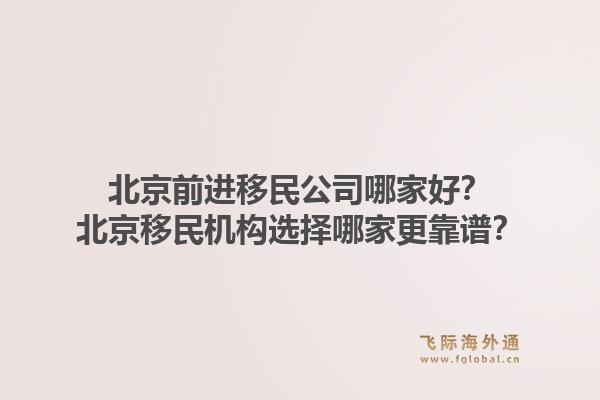 北京前进移民公司哪家好？北京移民机构选择哪家更靠谱？
