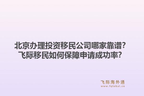 北京办理投资移民公司哪家靠谱？飞际移民如何保障申请成功率？