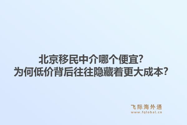 北京移民中介哪个便宜？为何低价背后往往隐藏着更大成本？1.jpg