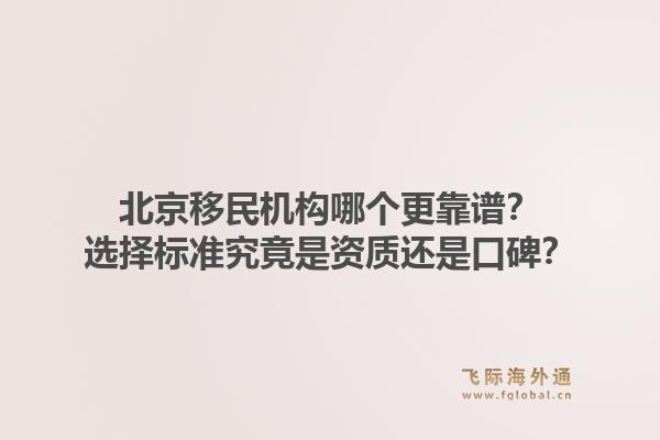 北京移民机构哪个更靠谱？选择标准究竟是资质还是口碑？1.jpg