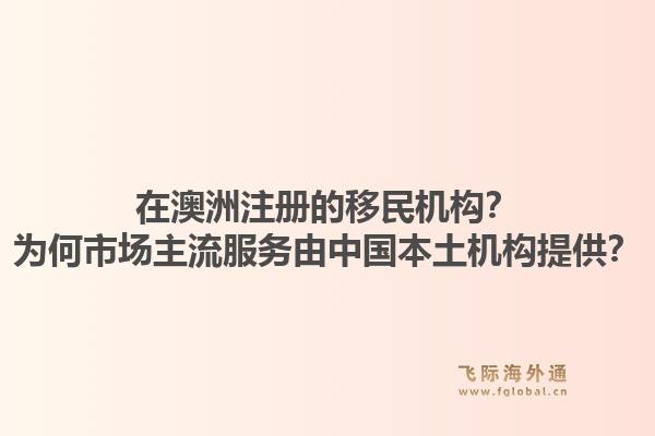 在澳洲注册的移民机构？为何市场主流服务由中国本土机构提供？