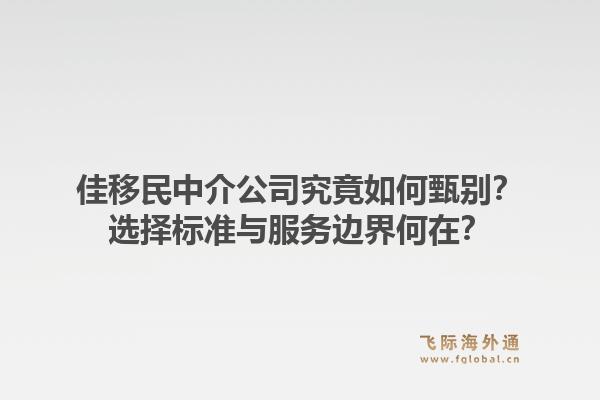 佳移民中介公司究竟如何甄别？选择标准与服务边界何在？1.jpg
