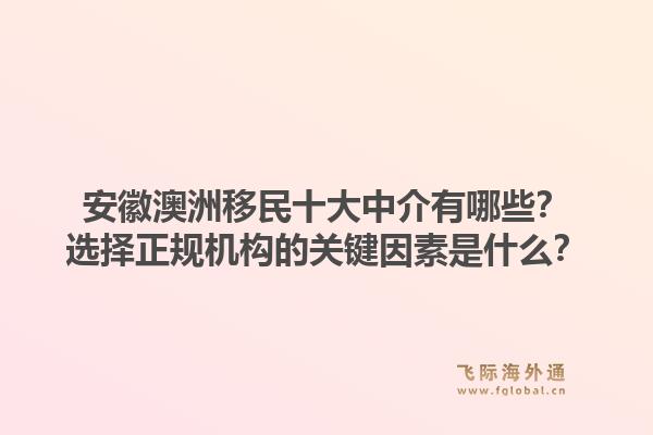 安徽澳洲移民十大中介有哪些?选择正规机构的关键因素是什么?1.jpg