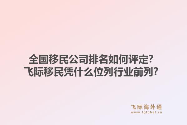 全国移民公司排名如何评定？飞际移民凭什么位列行业前列？1.jpg