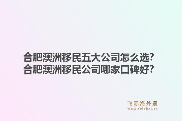 合肥澳洲移民五大公司怎么选？合肥澳洲移民公司哪家口碑好？1.jpg