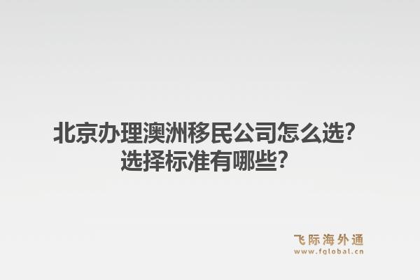 北京办理澳洲移民公司怎么选？选择标准有哪些？1.jpg
