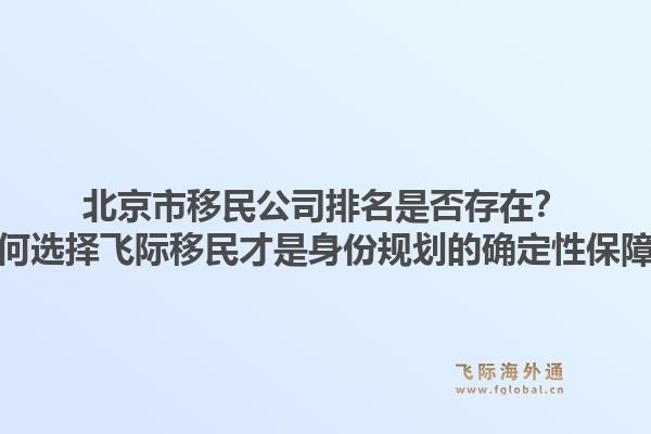 北京市移民公司排名是否存在？为何选择飞际移民才是身份规划的确定性保障？1.jpg
