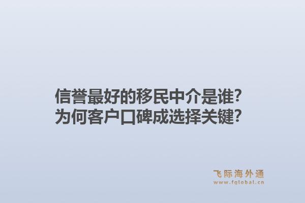 信誉最好的移民中介是谁？为何客户口碑成选择关键？1.jpg
