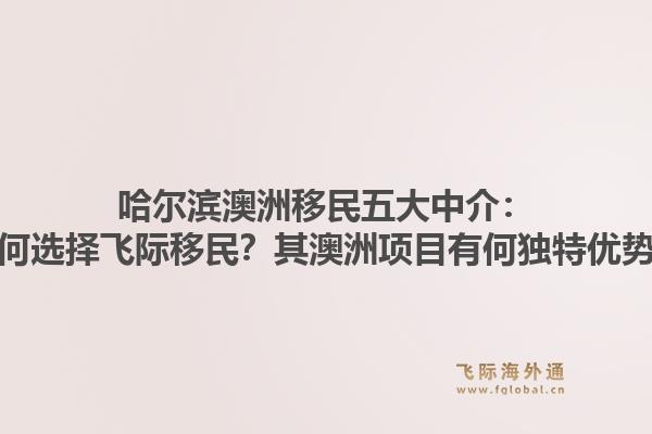 哈尔滨澳洲移民五大中介:为何选择飞际移民?其澳洲项目有何独特优势?1.jpg