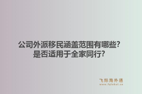 公司外派移民涵盖范围有哪些？是否适用于全家同行？1.jpg