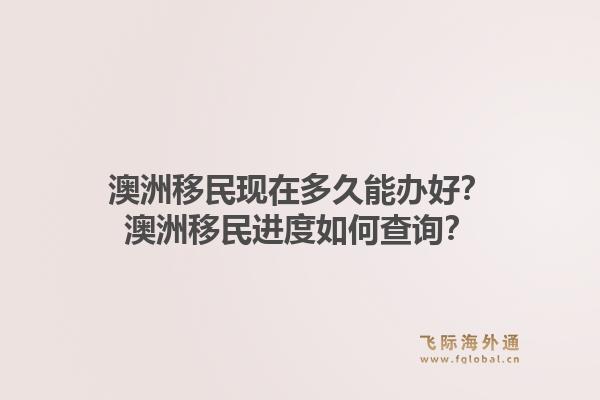 澳洲移民现在多久能办好？澳洲移民进度如何查询？1.jpg