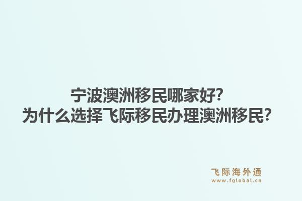 宁波澳洲移民哪家好？为什么选择飞际移民办理澳洲移民？1.jpg