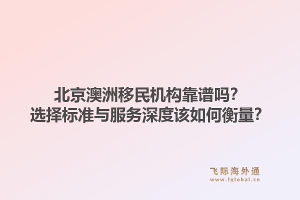 北京澳洲移民机构靠谱吗？选择标准与服务深度该如何衡量？1.jpg