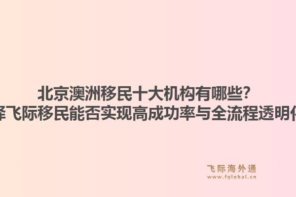 北京澳洲移民十大机构有哪些？选择飞际移民能否实现高成功率与全流程透明化？1.jpg