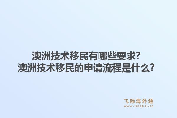 澳洲技术移民有哪些要求？澳洲技术移民的申请流程是什么？1.jpg