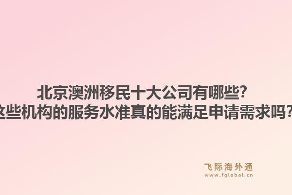 北京澳洲移民十大公司有哪些？这些机构的服务水准真的能满足申请需求吗？1.jpg