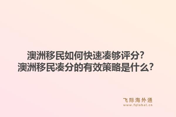 澳洲移民如何快速凑够评分？澳洲移民凑分的有效策略是什么？1.jpg