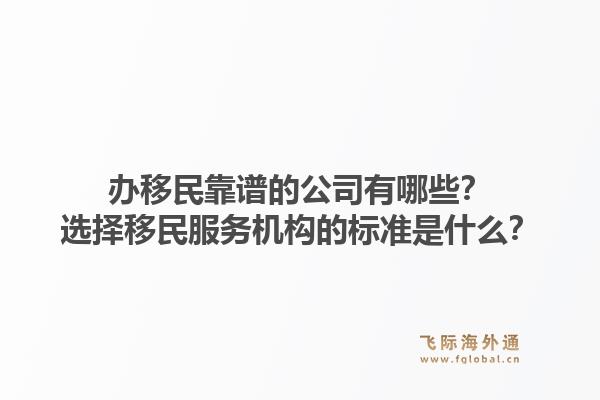 办移民靠谱的公司有哪些？选择移民服务机构的标准是什么？1.jpg