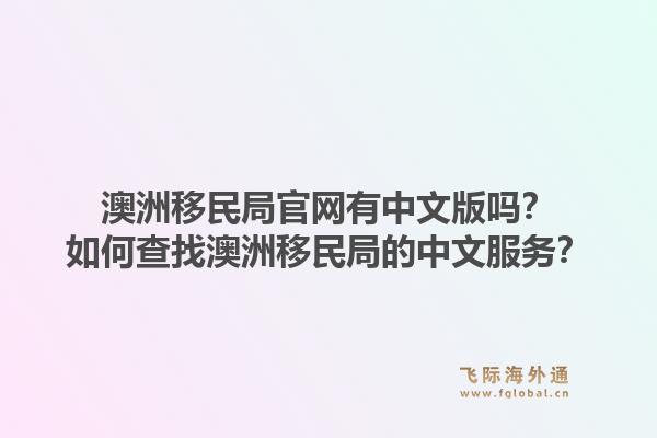 澳洲移民局官网有中文版吗?如何查找澳洲移民局的中文服务?1.jpg