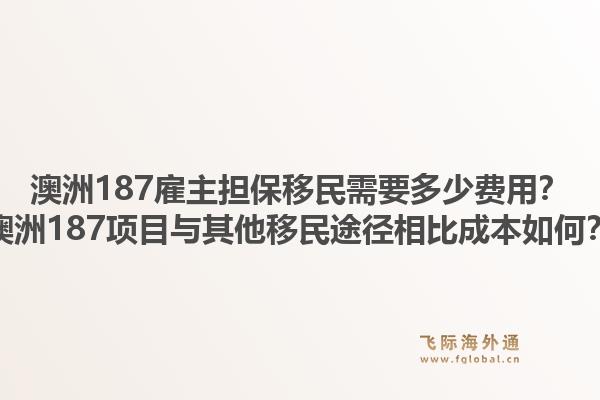 澳洲187雇主担保移民需要多少费用？澳洲187项目与其他移民途径相比成本如何？1.jpg