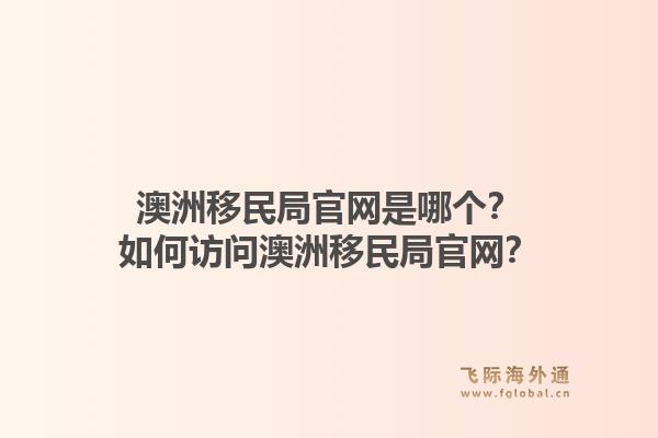 澳洲移民局官网是哪个？如何访问澳洲移民局官网？1.jpg