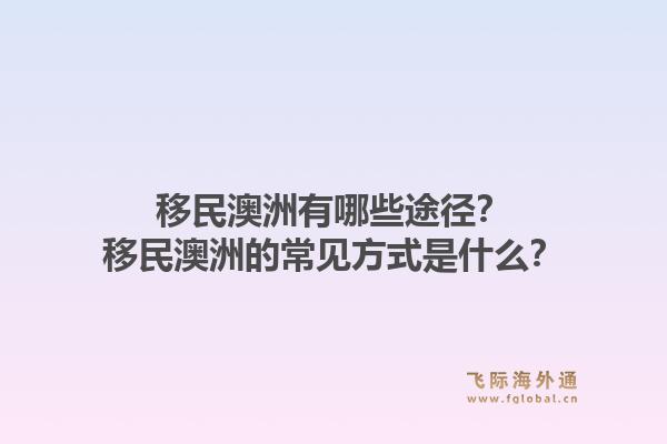 移民澳洲有哪些途径？移民澳洲的常见方式是什么？1.jpg