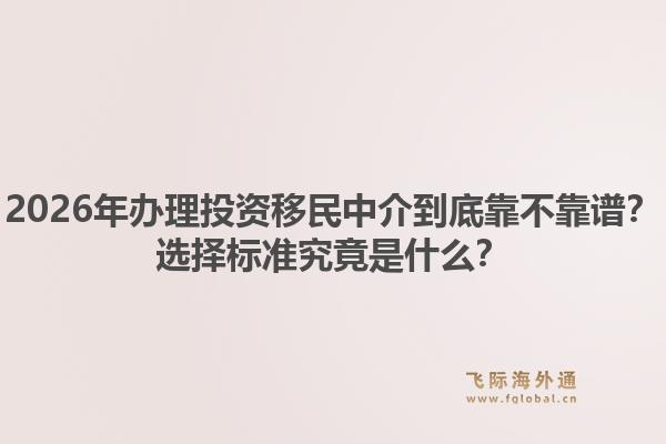 2026年办理投资移民中介到底靠不靠谱？选择标准究竟是什么？1.jpg