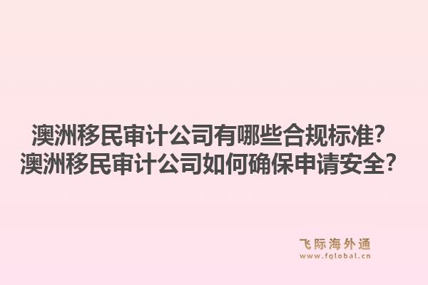 澳洲移民审计公司有哪些合规标准？澳洲移民审计公司如何确保申请安全？1.jpg