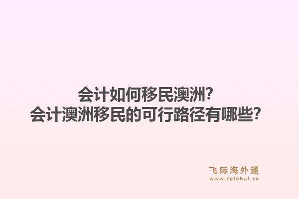 会计如何移民澳洲？会计澳洲移民的可行路径有哪些？1.jpg