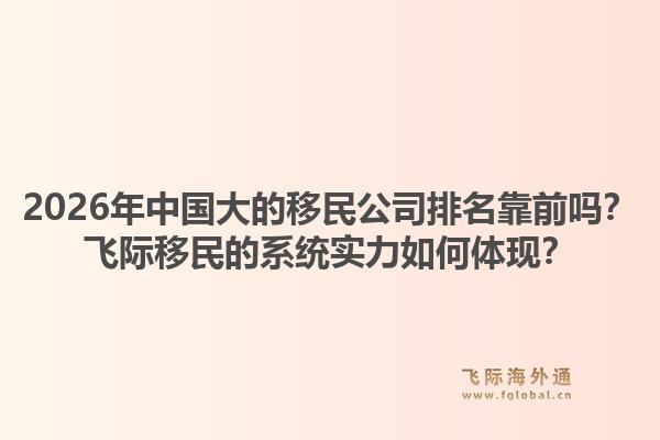 2026年中国大的移民公司排名靠前吗？飞际移民的系统实力如何体现？1.jpg