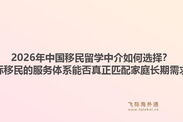2026年中国移民留学中介如何选择？飞际移民的服务体系能否真正匹配家庭长期需求？1.jpg