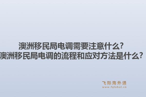 澳洲移民局电调需要注意什么？澳洲移民局电调的流程和应对方法是什么？1.jpg