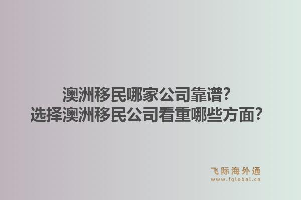 澳洲移民哪家公司靠谱？选择澳洲移民公司看重哪些方面？1.jpg